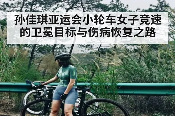 孙佳琪亚运会小轮车女子竞速的卫冕目标与伤病恢复之路
